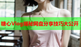 糖心Vlog揭秘网盘分享技巧大公开