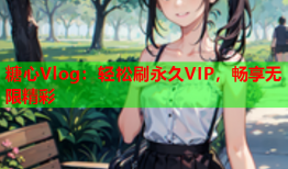 糖心Vlog：轻松刷永久VIP，畅享无限精彩