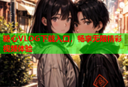 糖心VLOG下载入口，畅享无限精彩视频体验