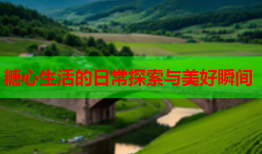 糖心生活的日常探索与美好瞬间