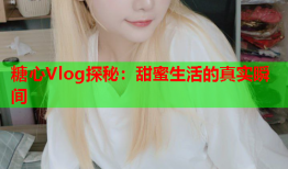 糖心Vlog探秘：甜蜜生活的真实瞬间