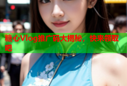 糖心Vlog推广码大揭秘，快来领取吧