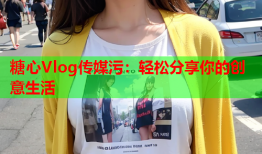 糖心Vlog传媒污：轻松分享你的创意生活