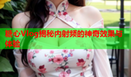 糖心Vlog揭秘内射频的神奇效果与体验