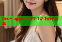 糖心Vlog新篇：探索生活中的小确幸