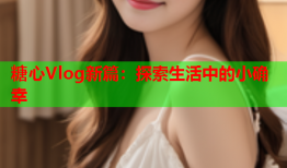 糖心Vlog新篇：探索生活中的小确幸