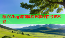 糖心Vlog购物体验分享让你欲罢不能
