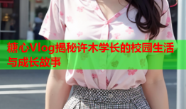 糖心Vlog揭秘许木学长的校园生活与成长故事