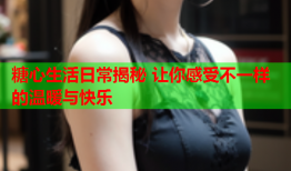 糖心生活日常揭秘 让你感受不一样的温暖与快乐