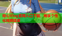 糖心Vlog官网入口下载，畅享个性化视频盛宴