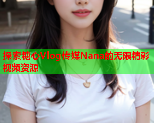 探索糖心Vlog传媒Nana的无限精彩视频资源