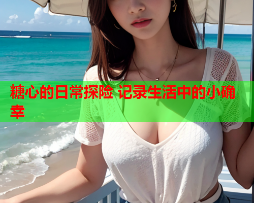 糖心的日常探险 记录生活中的小确幸