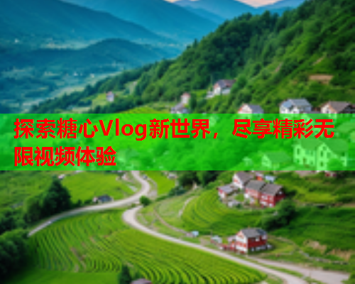 探索糖心Vlog新世界，尽享精彩无限视频体验
