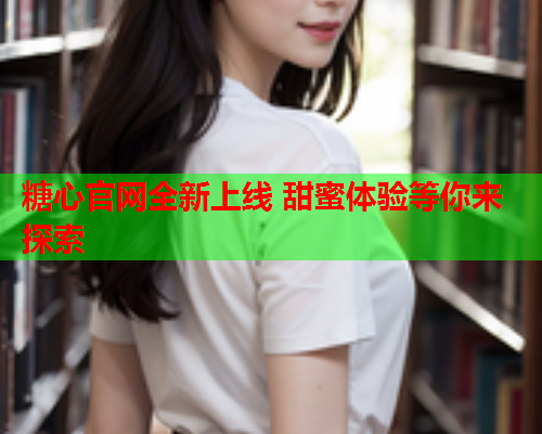 糖心官网全新上线 甜蜜体验等你来探索