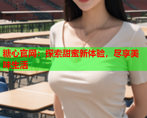 糖心官网：探索甜蜜新体验，尽享美味生活