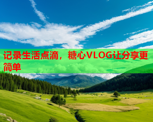 记录生活点滴，糖心VLOG让分享更简单