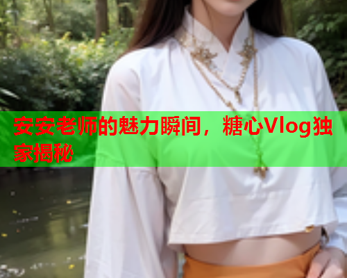 安安老师的魅力瞬间，糖心Vlog独家揭秘