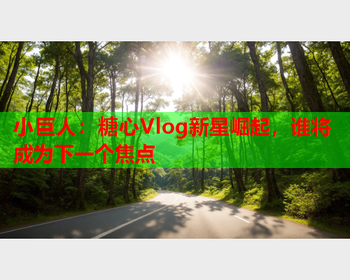 小巨人：糖心Vlog新星崛起，谁将成为下一个焦点