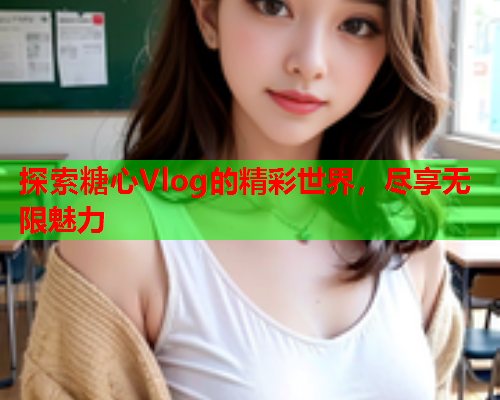 探索糖心Vlog的精彩世界，尽享无限魅力
