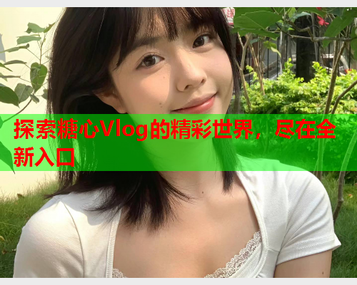 探索糖心Vlog的精彩世界，尽在全新入口