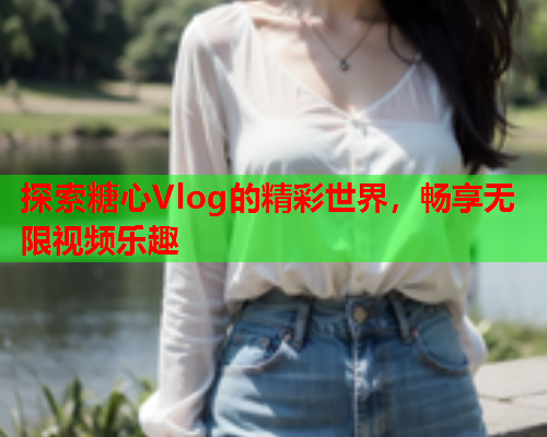 探索糖心Vlog的精彩世界，畅享无限视频乐趣