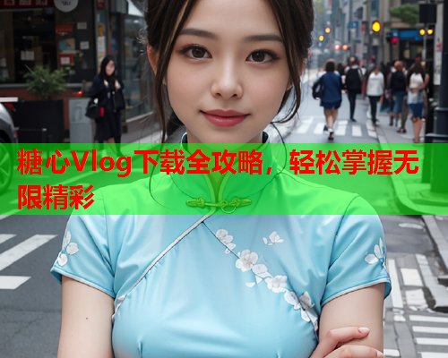 糖心Vlog下载全攻略，轻松掌握无限精彩