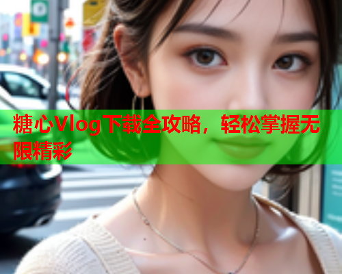 糖心Vlog下载全攻略，轻松掌握无限精彩