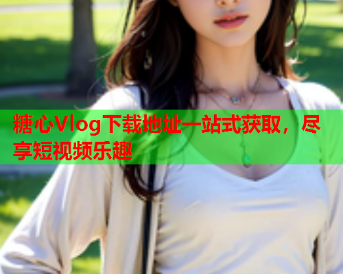 糖心Vlog下载地址一站式获取，尽享短视频乐趣