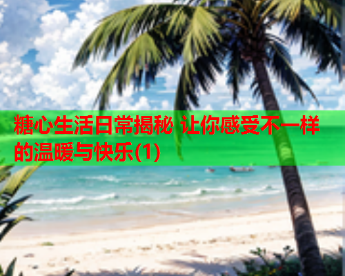 糖心生活日常揭秘 让你感受不一样的温暖与快乐(1)