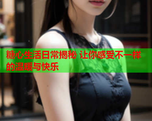 糖心生活日常揭秘 让你感受不一样的温暖与快乐