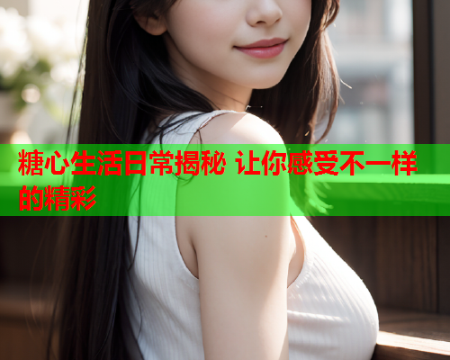 糖心生活日常揭秘 让你感受不一样的精彩