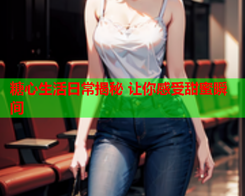 糖心生活日常揭秘 让你感受甜蜜瞬间