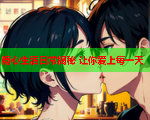 糖心生活日常揭秘 让你爱上每一天