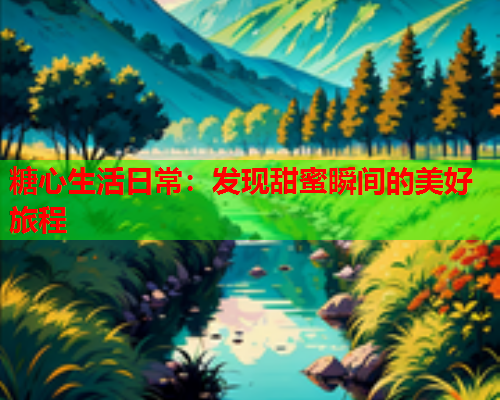 糖心生活日常：发现甜蜜瞬间的美好旅程