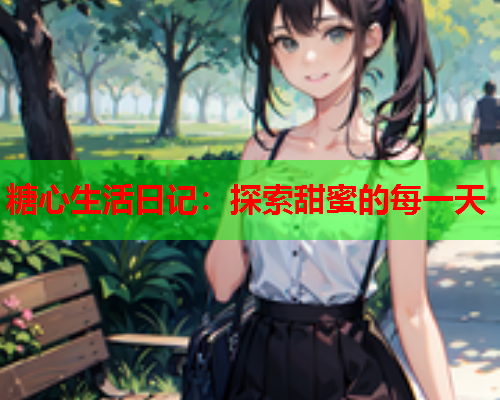 糖心生活日记：探索甜蜜的每一天