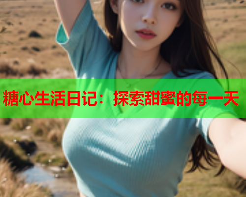 糖心生活日记：探索甜蜜的每一天