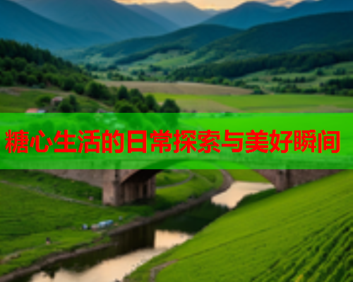 糖心生活的日常探索与美好瞬间