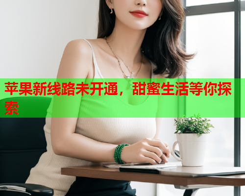 苹果新线路未开通，甜蜜生活等你探索