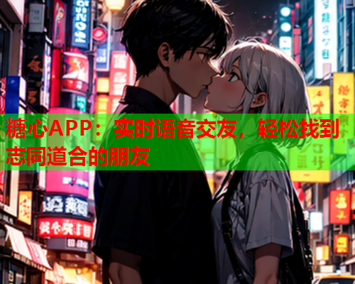 糖心APP：实时语音交友，轻松找到志同道合的朋友