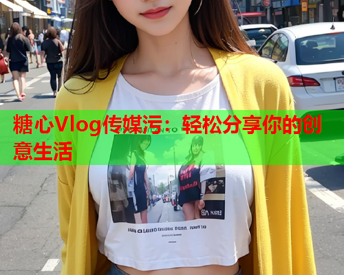 糖心Vlog传媒污：轻松分享你的创意生活